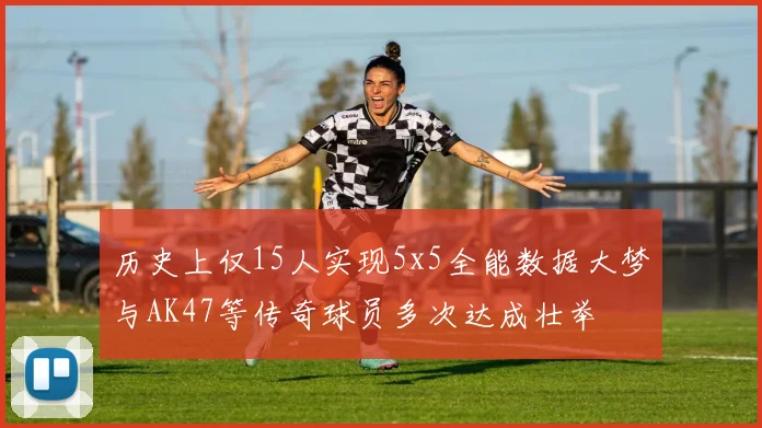 历史上仅15人实现5x5全能数据大梦与AK47等传奇球员多次达成壮举