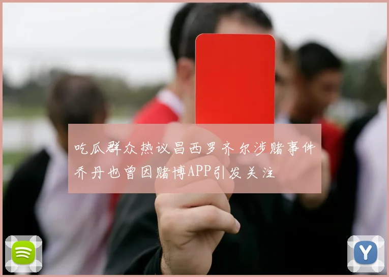 吃瓜群众热议昌西罗齐尔涉赌事件乔丹也曾因赌博APP引发关注